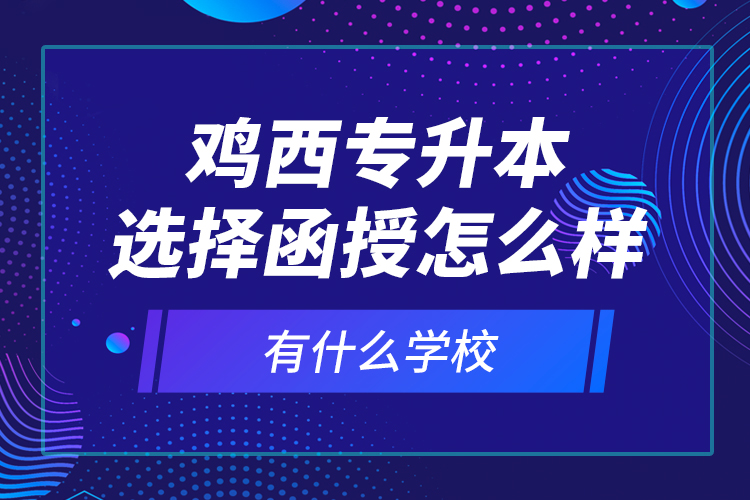 雞西專升本選擇函授怎么樣，有什么學校？