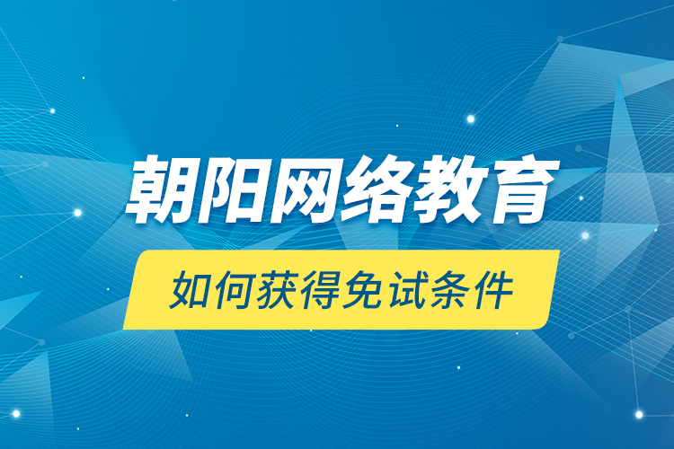 朝陽網(wǎng)絡教育如何獲得免試條件？