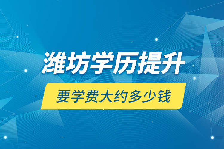 濰坊學(xué)歷提升要學(xué)費(fèi)大約多少錢？