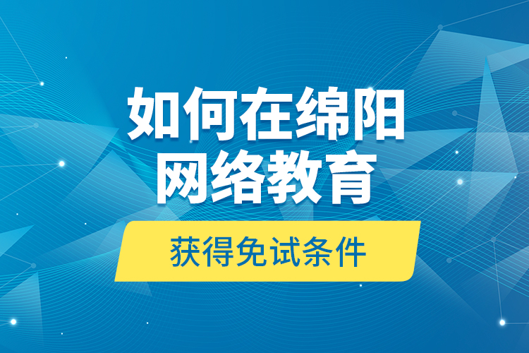 如何在綿陽網(wǎng)絡(luò)教育獲得免試條件？