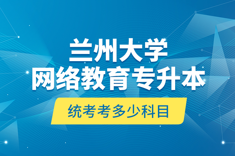 蘭州大學網(wǎng)絡教育專升本統(tǒng)考考多少科目？