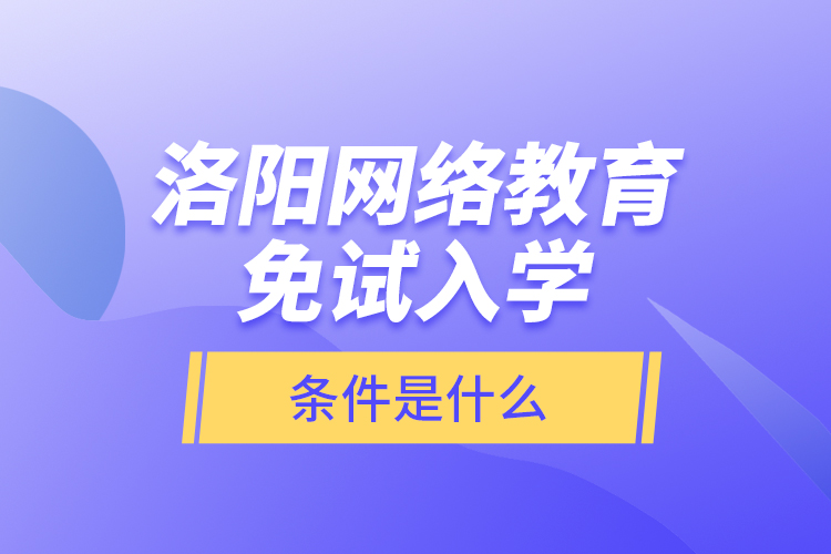 洛陽(yáng)網(wǎng)絡(luò)教育免試入學(xué)的條件是什么？