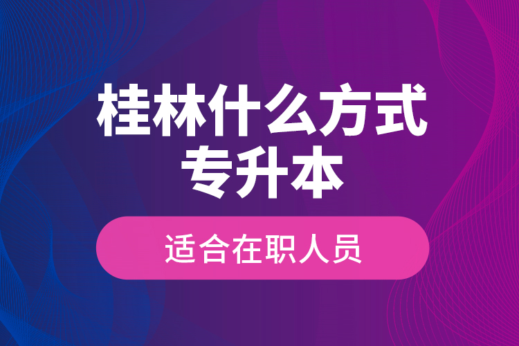 桂林什么方式專升本適合在職人員？