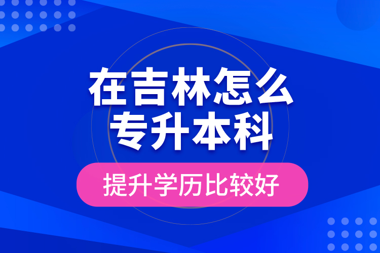 在吉林怎么專(zhuān)升本科提升學(xué)歷比較好？