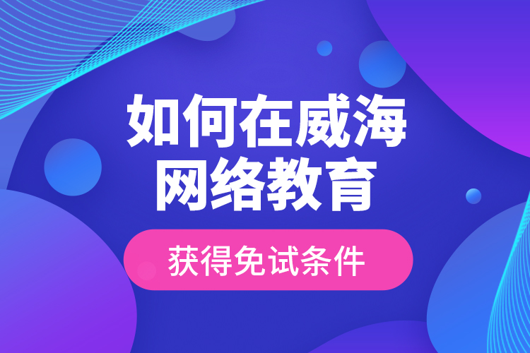 如何在威海網(wǎng)絡(luò)教育獲得免試條件？