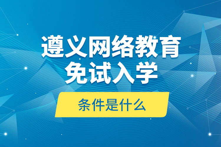 遵義網(wǎng)絡教育免試入學的條件是什么？