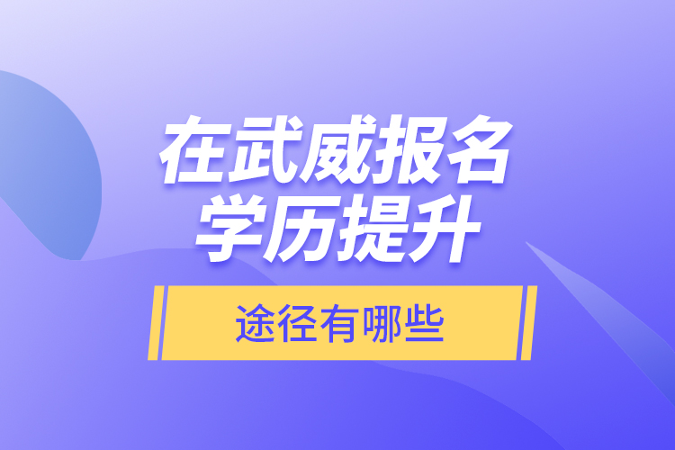 在武威報(bào)名學(xué)歷提升途徑有哪些？