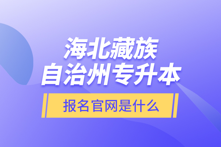 海北藏族自治州專升本報名官網(wǎng)是什么？