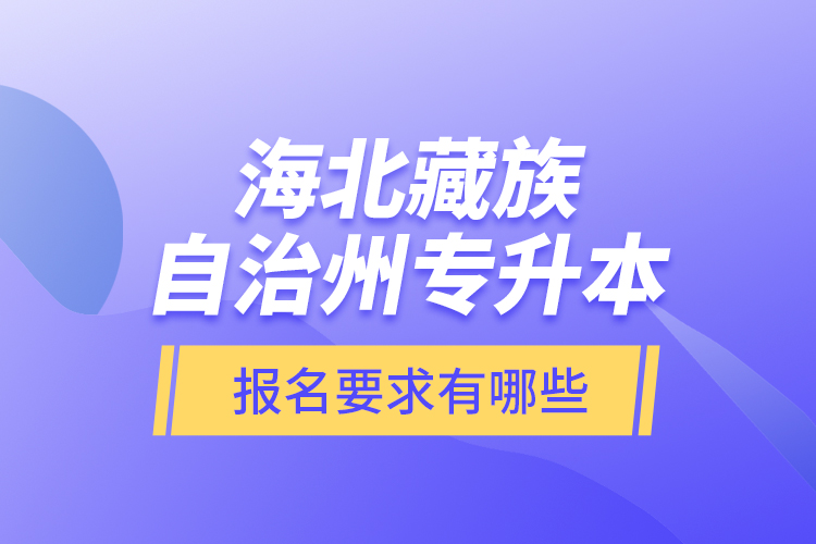 海北藏族自治州專升本報(bào)名要求有哪些？