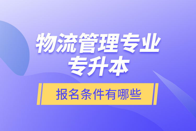 物流管理專業(yè)專升本報(bào)名條件有哪些？