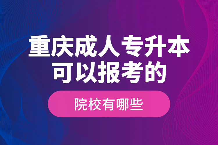 重慶成人專升本可以報(bào)考的院校有哪些？