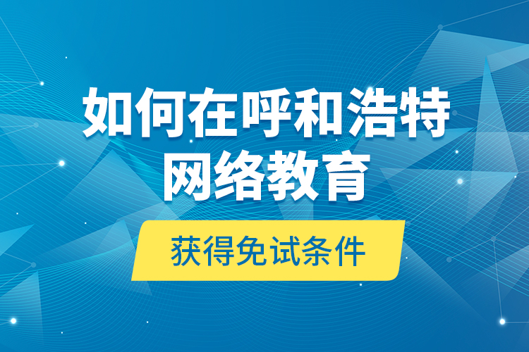 如何在呼和浩特網(wǎng)絡(luò)教育獲得免試條件？