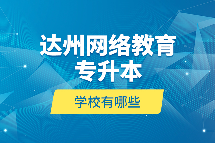 達州網(wǎng)絡(luò)教育專升本學校有哪些？