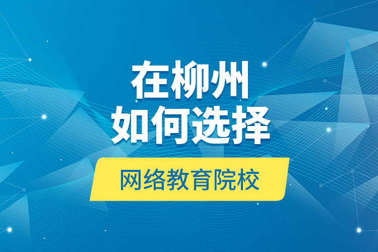 在柳州如何選擇網(wǎng)絡(luò)教育院校？