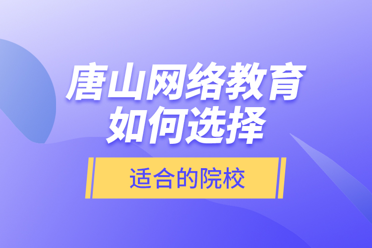 唐山網(wǎng)絡(luò)教育如何選擇適合的院校？