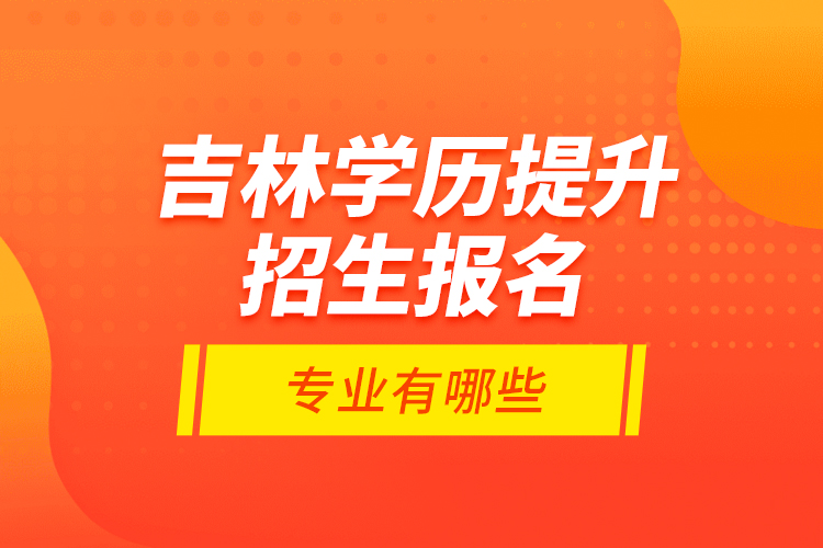 吉林學歷提升招生報名專業(yè)有哪些？