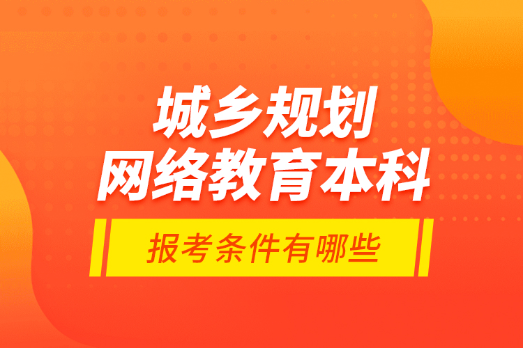 城鄉(xiāng)規(guī)劃網(wǎng)絡(luò)教育本科報(bào)考條件有哪些？