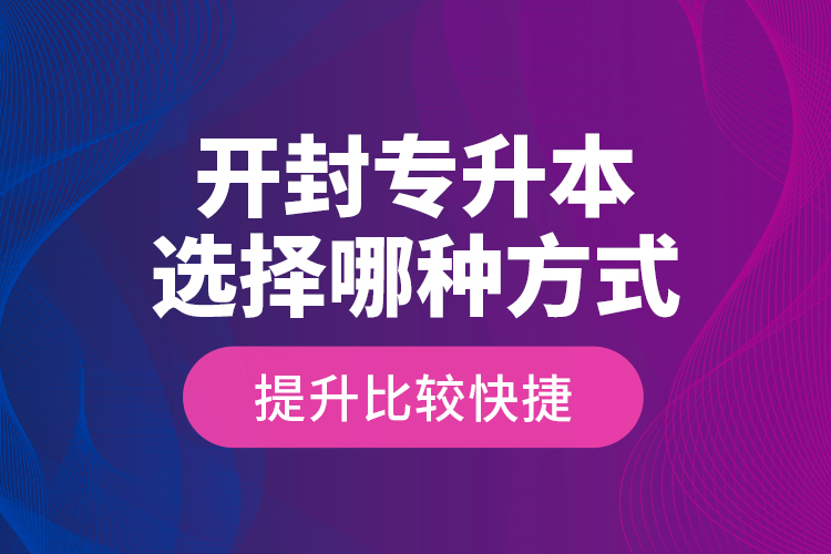 開封專升本選擇哪種方式提升比較快捷？