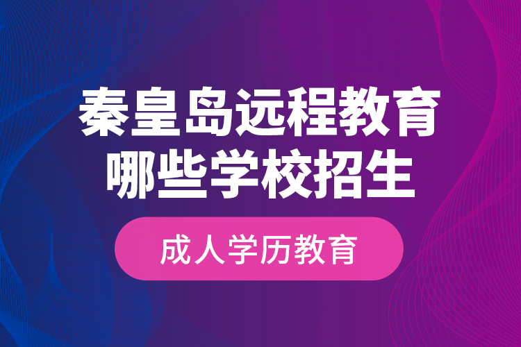 秦皇島遠程教育哪些學校招生成人學歷教育？