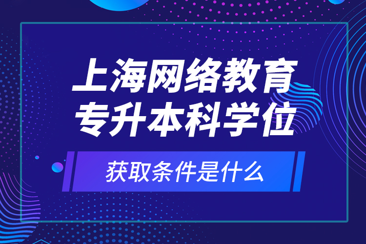 上海網(wǎng)絡(luò)教育專升本科學(xué)位獲取條件是什么？