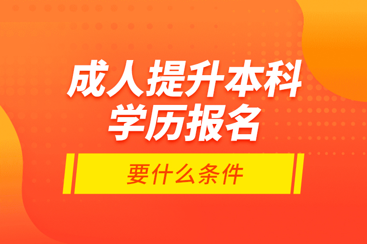 成人提升本科學(xué)歷報名要什么條件？