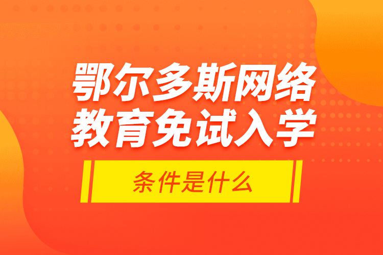 鄂爾多斯網絡教育免試入學的條件是什么？