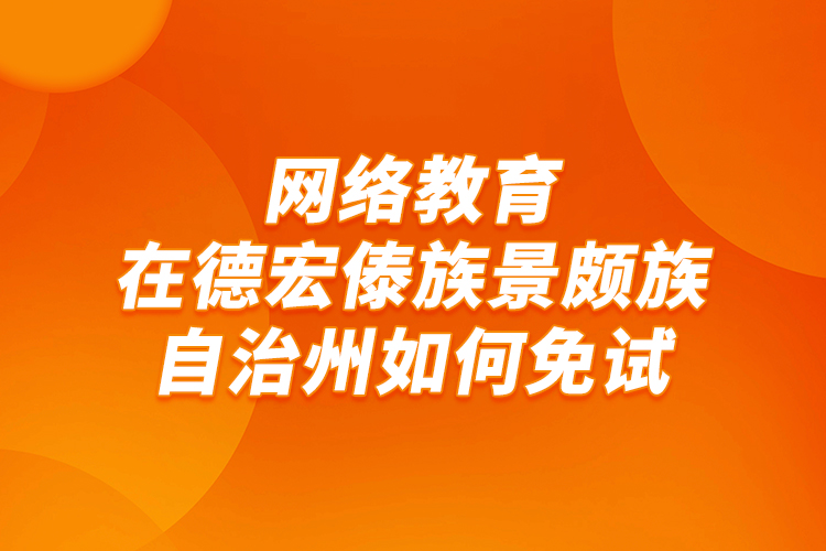 網(wǎng)絡(luò)教育在德宏傣族景頗族自治州如何免試？