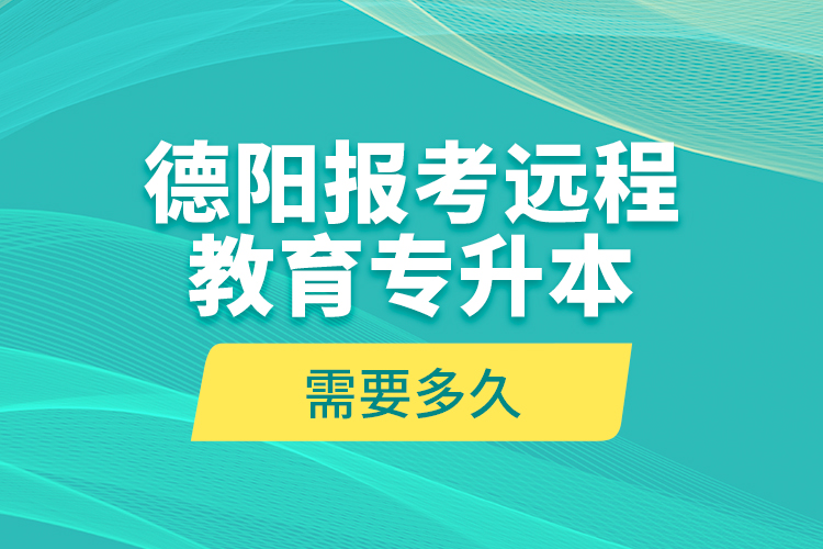 德陽報考遠程教育專升本需要多久？