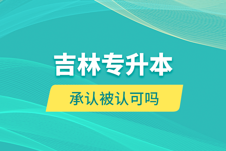 吉林專升本承認(rèn)被認(rèn)可嗎？