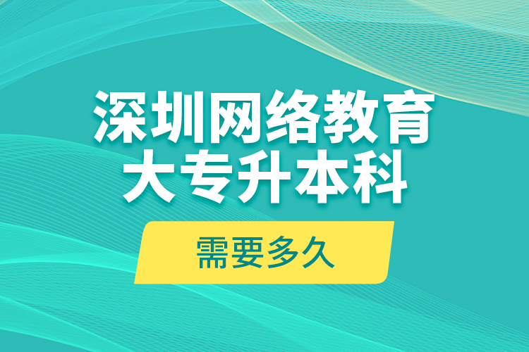 深圳網(wǎng)絡(luò)教育大專升本科需要多久？