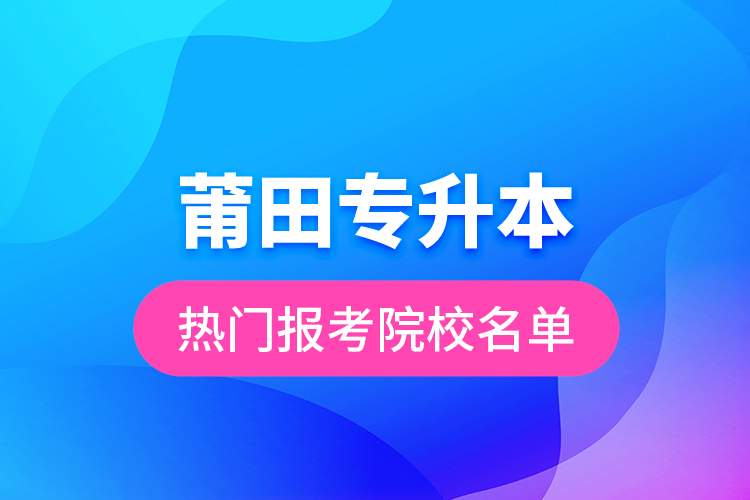 莆田專升本熱門報考院校名單