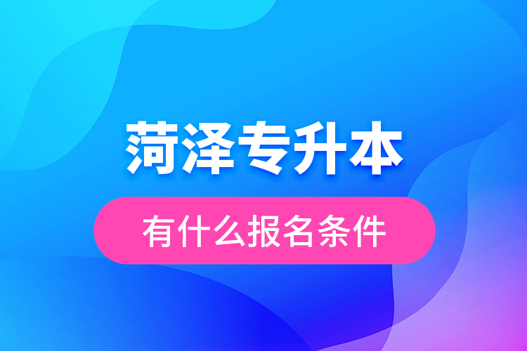 菏澤專升本有什么報(bào)名條件？