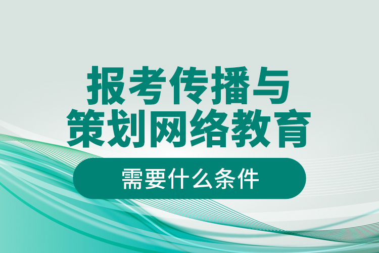 報考傳播與策劃網(wǎng)絡教育需要什么條件？