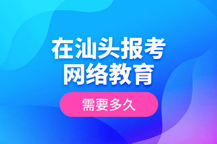 在汕頭報考網(wǎng)絡(luò)教育需要多久？