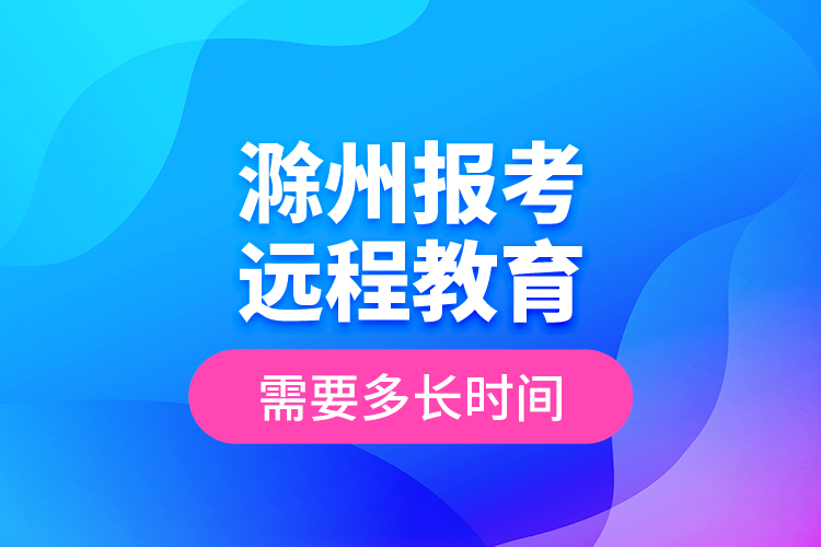 滁州報(bào)考遠(yuǎn)程教育需要多長(zhǎng)時(shí)間？