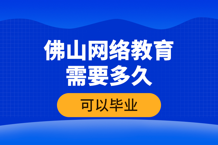 佛山網絡教育需要多久可以畢業(yè)？