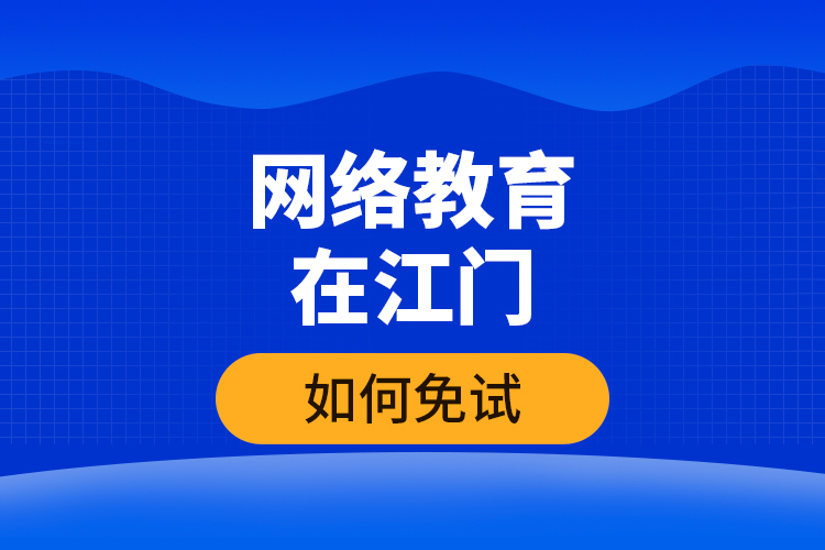 網(wǎng)絡(luò)教育在江門如何免試？