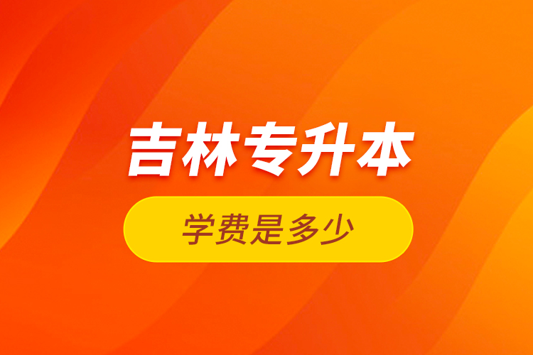 吉林專升本學(xué)費(fèi)是多少？