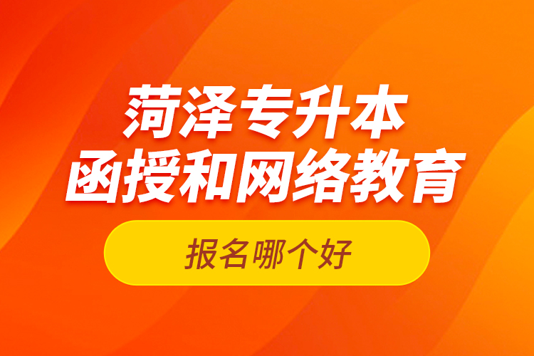 菏澤專升本函授和網(wǎng)絡教育報名哪個好？