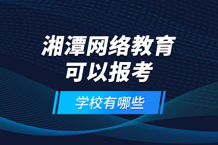 湘潭網(wǎng)絡(luò)教育可以報(bào)考的學(xué)校有哪些？