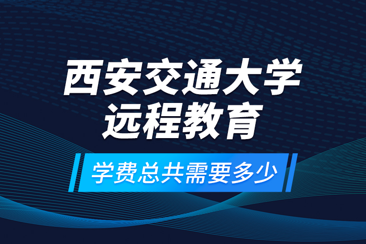 西安交通大學遠程教育學費總共需要多少？