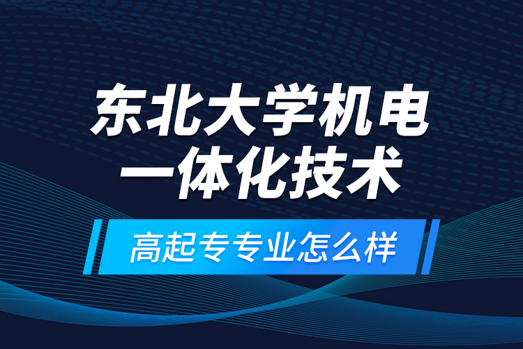 東北大學(xué)機電一體化技術(shù)高起專專業(yè)怎么樣？