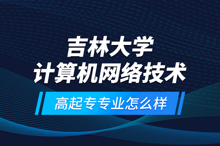 吉林大學(xué)計(jì)算機(jī)網(wǎng)絡(luò)技術(shù)高起專專業(yè)怎么樣？