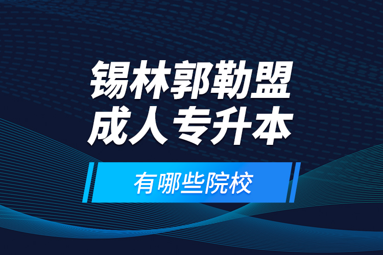 錫林郭勒盟成人專升本有哪些院校？