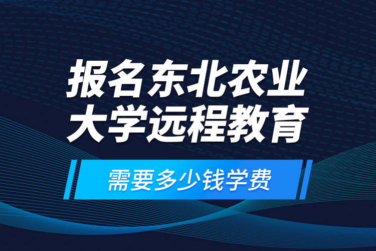 報(bào)名東北農(nóng)業(yè)大學(xué)遠(yuǎn)程教育需要多少錢學(xué)費(fèi)？