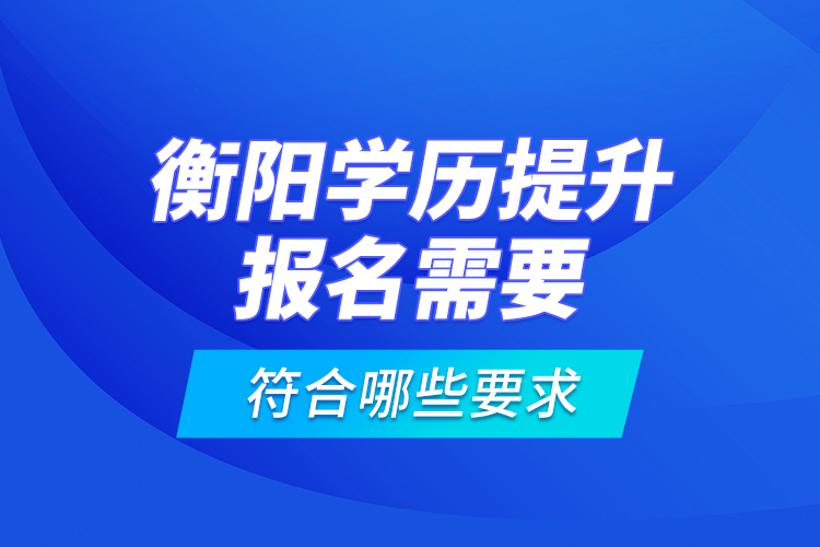 衡陽學歷提升報名需要符合哪些要求？