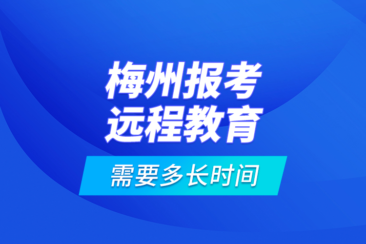 梅州報考遠程教育需要多長時間？