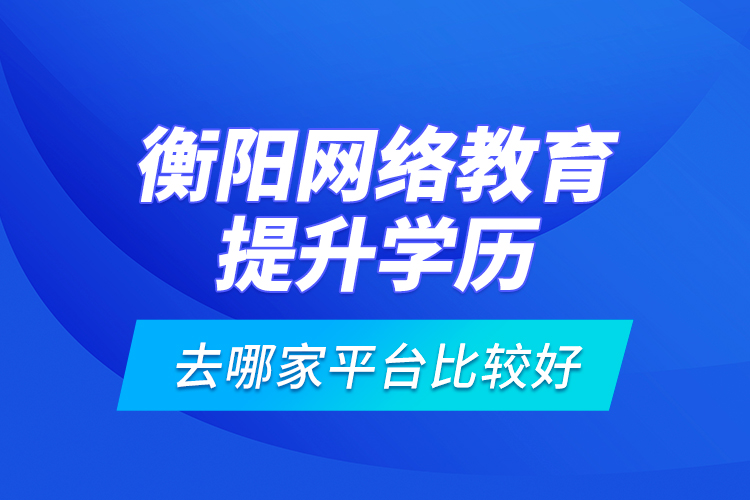 衡陽網(wǎng)絡(luò)教育提升學歷去哪家平臺比較好？