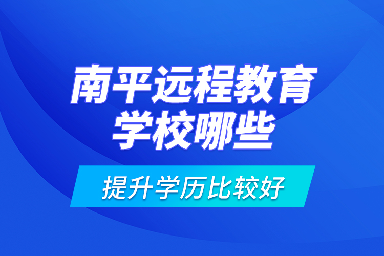 南平遠程教育學(xué)校哪些提升學(xué)歷比較好？