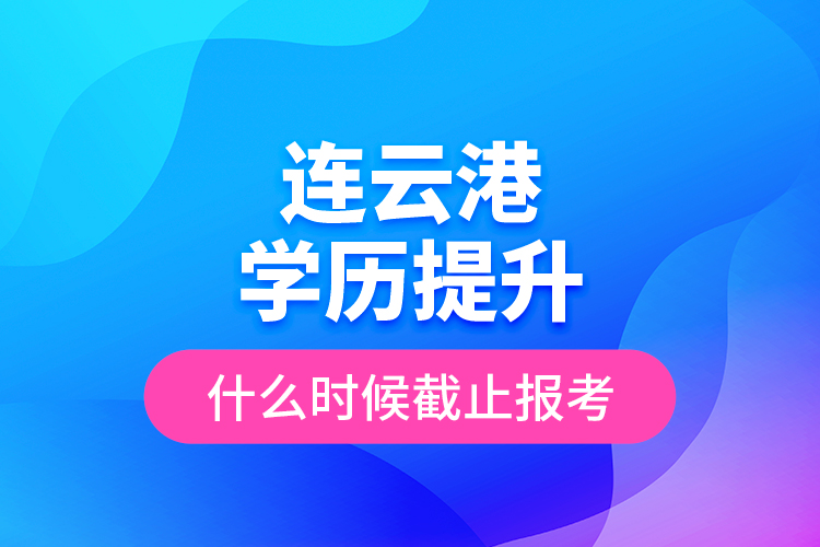 連云港學(xué)歷提升什么時(shí)候截止報(bào)考？